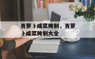 青萝卜咸菜腌制，青萝卜咸菜腌制大全