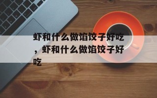 虾和什么做馅饺子好吃，虾和什么做馅饺子好吃