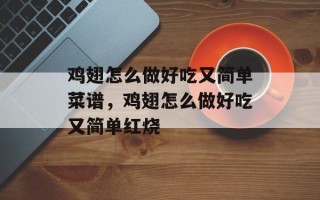 鸡翅怎么做好吃又简单菜谱，鸡翅怎么做好吃又简单红烧