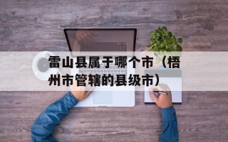 雷山县属于哪个市（梧州市管辖的县级市）