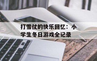 打雪仗的快乐回忆：小学生冬日游戏全记录