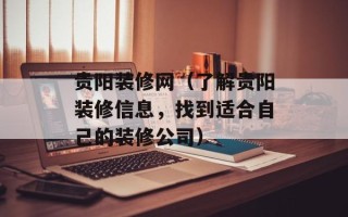 贵阳装修网（了解贵阳装修信息，找到适合自己的装修公司）
