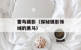 雷鸟摄影（探秘摄影领域的黑马）