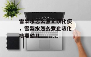 雪梨水怎么煮止咳化痰，雪梨水怎么煮止咳化痰婴幼儿