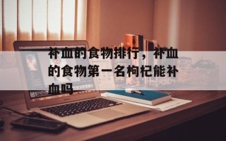 补血的食物排行，补血的食物第一名枸杞能补血吗