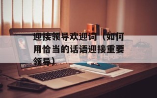 迎接领导欢迎词（如何用恰当的话语迎接重要领导）