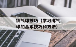 绑气球技巧（学习绑气球的基本技巧和方法）