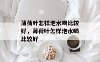 薄荷叶怎样泡水喝比较好，薄荷叶怎样泡水喝比较好