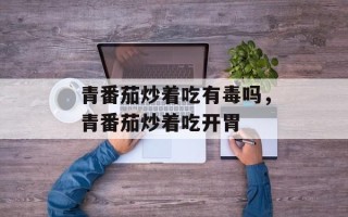 青番茄炒着吃有毒吗，青番茄炒着吃开胃