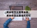 黑米粉怎么做黑米糕，黑米粉怎么做馒头好吃
