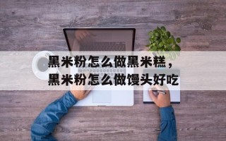 黑米粉怎么做黑米糕，黑米粉怎么做馒头好吃