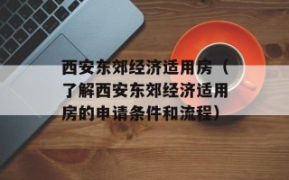 西安东郊经济适用房（了解西安东郊经济适用房的申请条件和流程）