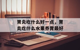 胃炎吃什么好一点，胃炎吃什么水果养胃最好