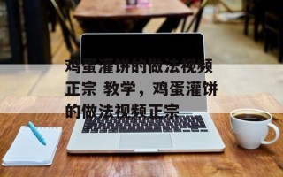 鸡蛋灌饼的做法视频 正宗 教学，鸡蛋灌饼的做法视频正宗