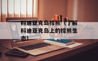 科迪亚克岛棕熊（了解科迪亚克岛上的棕熊生态）