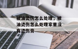 被油烫伤怎么处理，被油烫伤怎么处理家里没有烫伤膏