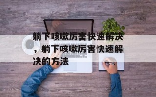 躺下咳嗽厉害快速解决，躺下咳嗽厉害快速解决的方法