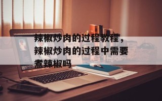 辣椒炒肉的过程教程，辣椒炒肉的过程中需要煮辣椒吗