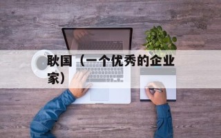 耿国（一个优秀的企业家）