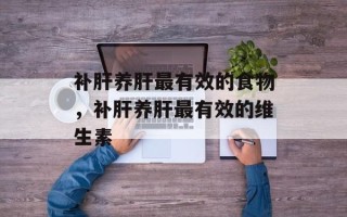 补肝养肝最有效的食物，补肝养肝最有效的维生素