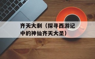 齐天大剩（探寻西游记中的神仙齐天大圣）