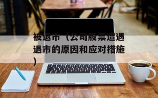 被退市（公司股票遭遇退市的原因和应对措施）