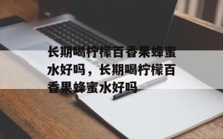长期喝柠檬百香果蜂蜜水好吗，长期喝柠檬百香果蜂蜜水好吗