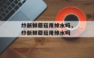 炒新鲜蘑菇用焯水吗，炒新鲜蘑菇用焯水吗
