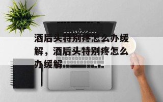 酒后头特别疼怎么办缓解，酒后头特别疼怎么办缓解