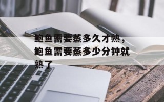 鲍鱼需要蒸多久才熟，鲍鱼需要蒸多少分钟就熟了