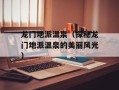 龙门地派温泉（探秘龙门地派温泉的美丽风光）