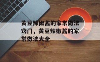 黄豆辣椒酱的家常做法窍门，黄豆辣椒酱的家常做法大全