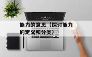 能力的意思（探讨能力的定义和分类）