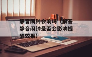 静音闹钟会响吗（解答静音闹钟是否会影响提醒效果）