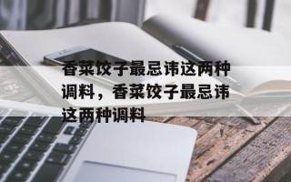 香菜饺子最忌讳这两种调料，香菜饺子最忌讳这两种调料
