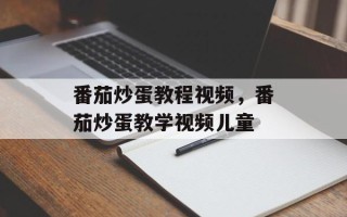 番茄炒蛋教程视频，番茄炒蛋教学视频儿童