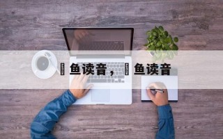 鳡鱼读音，鳡鱼读音