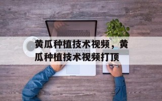 黄瓜种植技术视频，黄瓜种植技术视频打顶