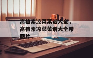 高档素凉菜菜谱大全，高档素凉菜菜谱大全带图片