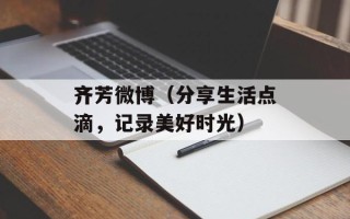 齐芳微博（分享生活点滴，记录美好时光）