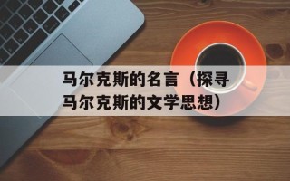 马尔克斯的名言（探寻马尔克斯的文学思想）