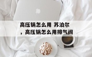 高压锅怎么用 苏泊尔，高压锅怎么用排气阀
