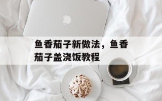 鱼香茄子新做法，鱼香茄子盖浇饭教程