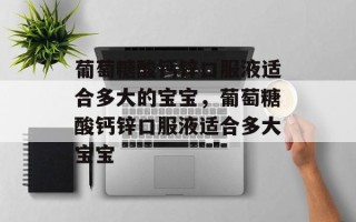 葡萄糖酸钙锌口服液适合多大的宝宝，葡萄糖酸钙锌口服液适合多大宝宝
