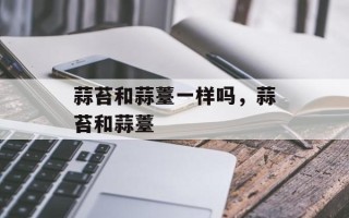 蒜苔和蒜薹一样吗，蒜苔和蒜薹