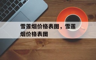 雪莲烟价格表图，雪莲烟价格表图
