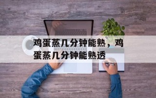 鸡蛋蒸几分钟能熟，鸡蛋蒸几分钟能熟透