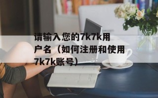 请输入您的7k7k用户名（如何注册和使用7k7k账号）