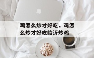 鸡怎么炒才好吃，鸡怎么炒才好吃临沂炒鸡