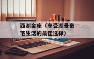 西湖金座（享受湖景豪宅生活的最佳选择）